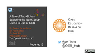 @celTatis
@OER_Hub
OPEN
EDUCATION
RESEARCH
HUB
A Tale of Two Globes:
Exploring the North/South
Divide in Use of OER
Dr. Beatriz de los Arcos
Dr. Rob Farrow
Dr. Beck Pitt
Prof. Martin Weller
The Open University, UK
#opened15
 
