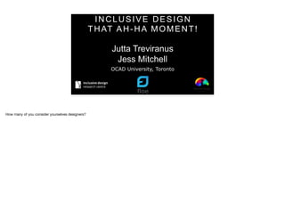INCLUSIVE DESIGN
THAT AH-HA MOMENT!
Jutta Treviranus
Jess Mitchell
OCAD University, Toronto
How many of you consider yourselves designers?
 