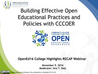 Building Effective Open
Educational Practices and
Policies with CCCOER
Unless otherwise indicated, this presentation is licensed CC-BY 4.0
November 9, 2016
Moderator: Una T. Daly
OpenEd16 College Highlights RECAP Webinar
 