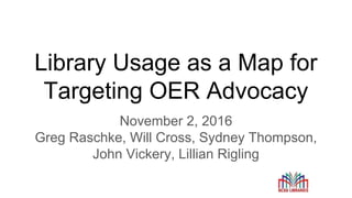 Library Usage as a Map for
Targeting OER Advocacy
November 2, 2016
Greg Raschke, Will Cross, Sydney Thompson,
John Vickery, Lillian Rigling
 