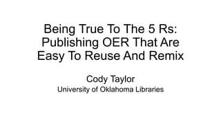 Being True To The 5 Rs:
Publishing OER That Are
Easy To Reuse And Remix
Cody Taylor
University of Oklahoma Libraries
 