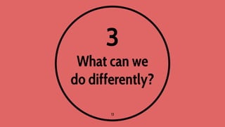3
What can we
do differently?
13
 