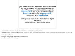 [We find ourselves] more and more flummoxed
by a system that values assessment over
engagement, learning management over
d...