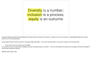 Diversity is a number;  
inclusion is a process;  
equity is an outcome
Inclusively designing anything fundamentally gets ...