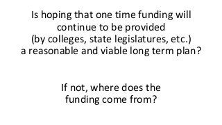 Is hoping that one time funding will
continue to be provided
(by colleges, state legislatures, etc.)
a reasonable and viab...