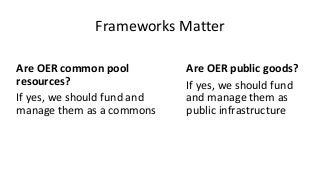 Frameworks Matter
Are OER common pool
resources?
If yes, we should fund and
manage them as a commons
Are OER public goods?...