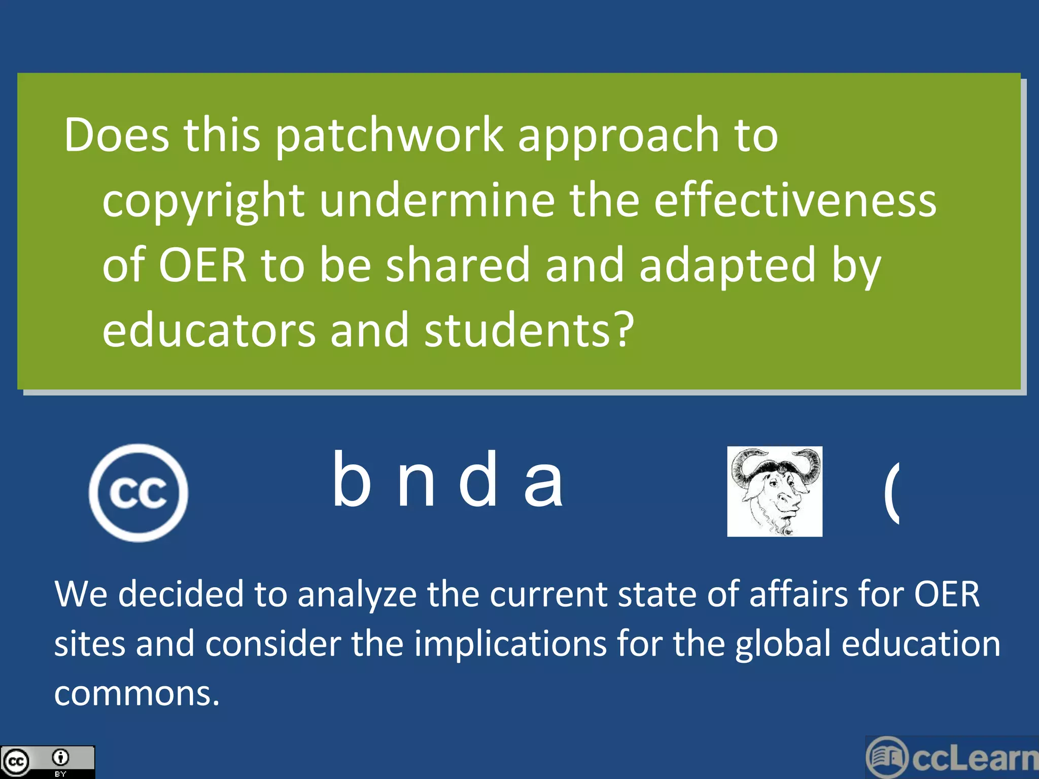 Does this patchwork approach to copyright undermine the effectiveness of OER to be shared and adapted by educators and students? b n d a © We decided to analyze the current state of affairs for OER sites and consider the implications for the global education commons. 