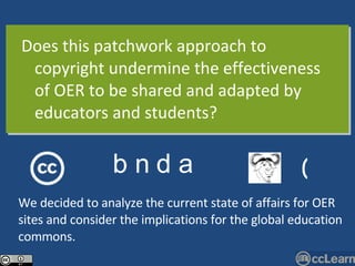 Does this patchwork approach to copyright undermine the effectiveness of OER to be shared and adapted by educators and students? b n d a © We decided to analyze the current state of affairs for OER sites and consider the implications for the global education commons. 