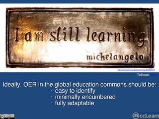 Ideally, OER in the global education commons should be:    • easy to identify •  minimally encumbered •  fully adaptable Tebnaxt http://www.flickr.com/photos/mimax/303567279/ by Max 