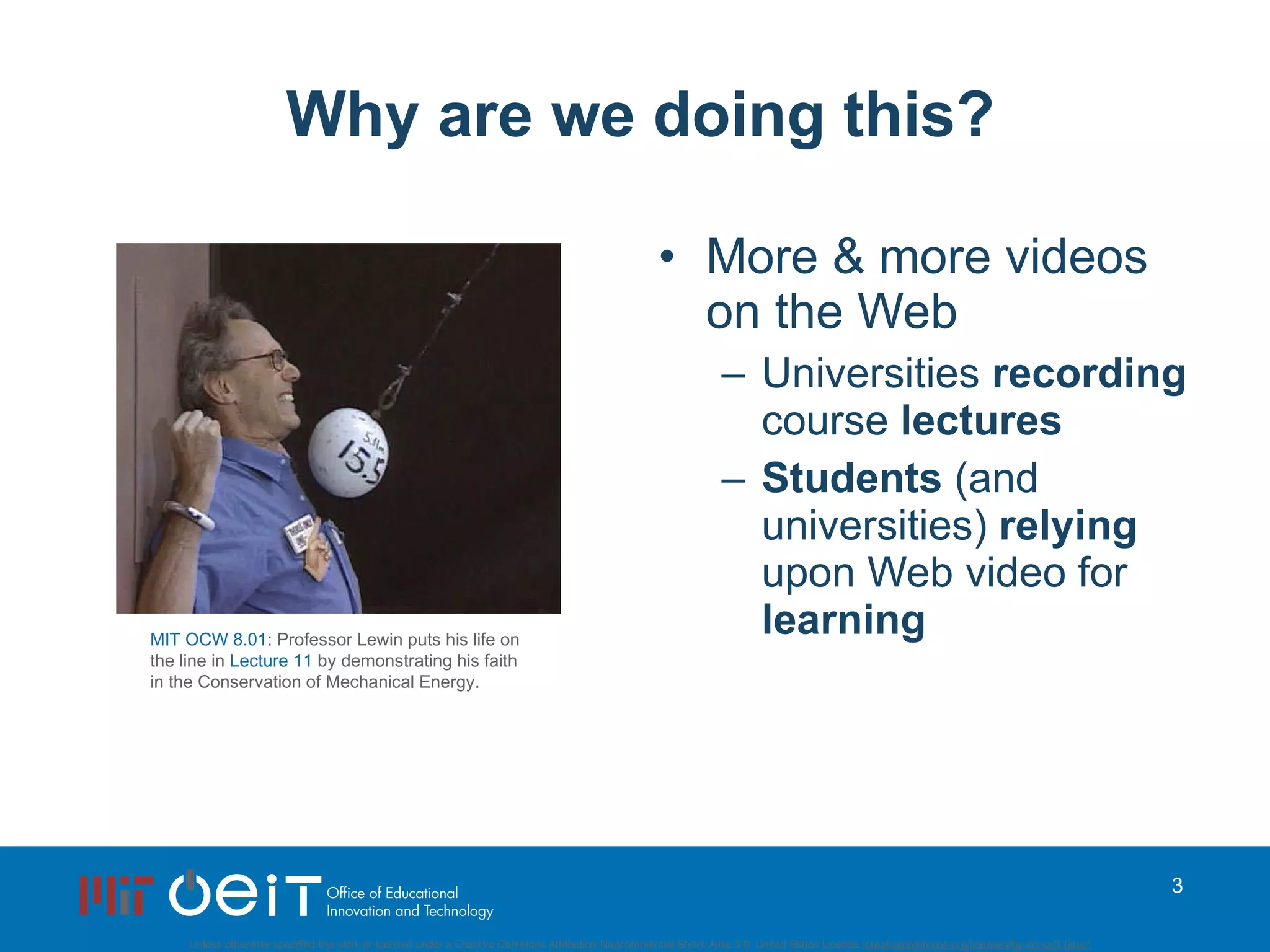 Why are we doing this? More & more videos on the Web Universities  recording  course  lectures Students  (and universities)  relying  upon Web video for  learning MIT OCW 8.01 : Professor Lewin puts his life on the line in  Lecture 11  by demonstrating his faith in the Conservation of Mechanical Energy.  