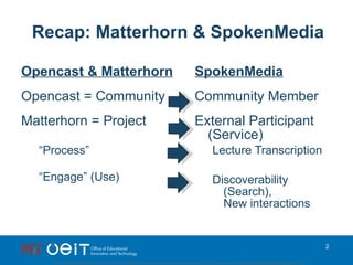 Recap: Matterhorn & SpokenMedia <ul><li>Opencast & Matterhorn </li></ul><ul><li>Opencast = Community </li></ul><ul><li>Mat...