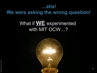 …aha!
We were asking the wrong question!
7
What if WE experimented
with MIT OCW…?
 