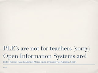 PLE’s are not for teachers (sorry)
Open Information Systems are!
Pedro Pernías Peco & Manuel Marco Such. University of Alicante. Spain

Fecha
 