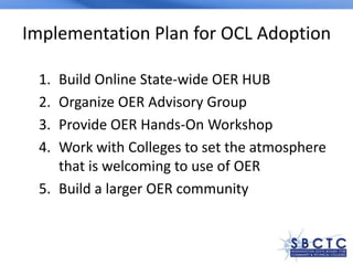 Implementation Plan for OCL Adoption

 1. Build Online State-wide OER HUB
 2. Organize OER Advisory Group
 3. Provide OER ...