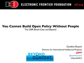 You Cannot Build Open Policy Without People	

             The OER Brazil Case and Beyond	





                                                                            	

                                                             Carolina Rossini	

                              Director for International Intellectual Property 	

                                                                        @EFF	

                                                                @carolinarossini	

                                                                 #OpenEd2012	

                                                                               	

 