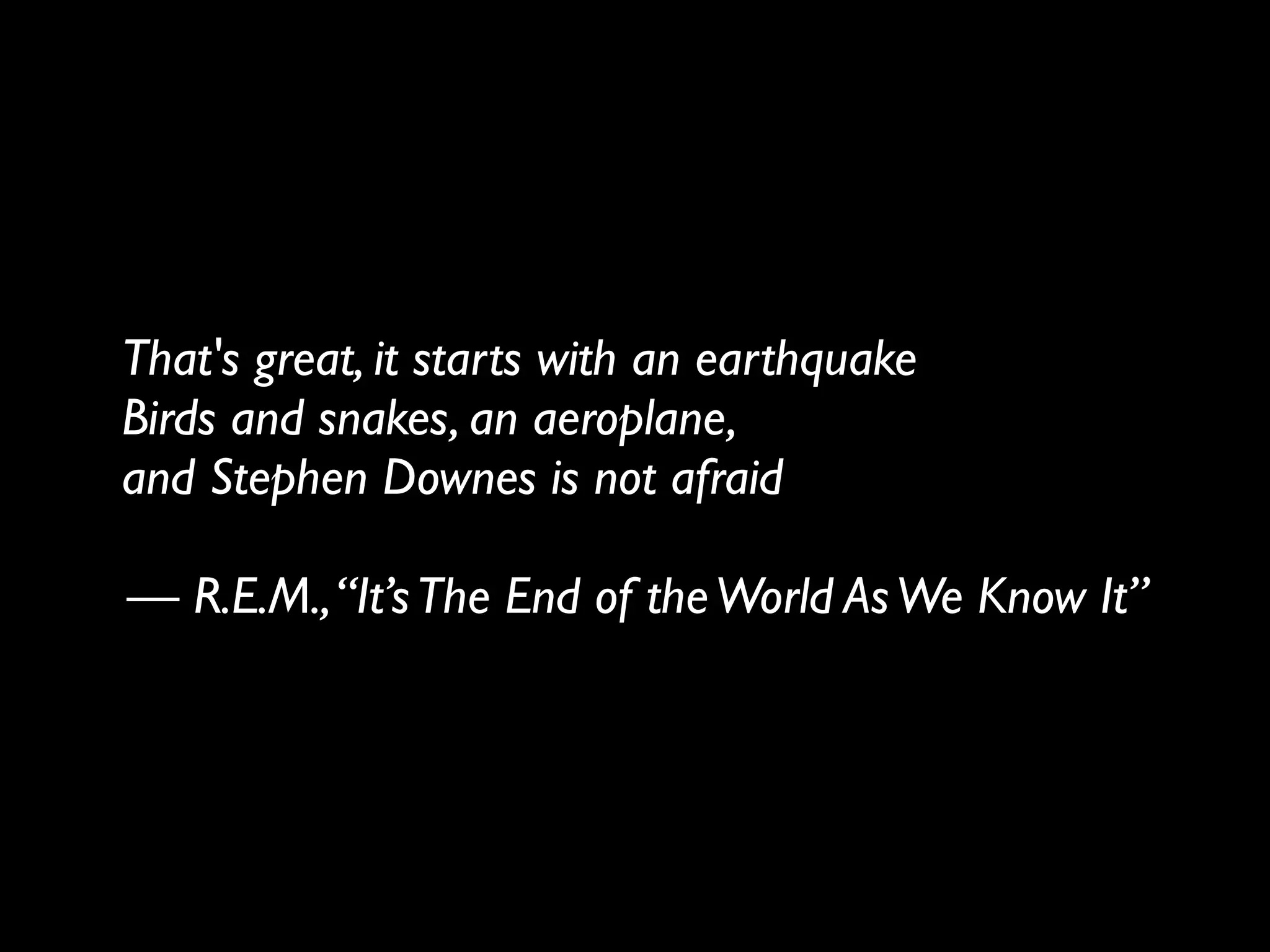 That's great, it starts with an earthquake
Birds and snakes, an aeroplane,
and Stephen Downes is not afraid
!
— R.E.M., “It’s The End of the World As We Know It”