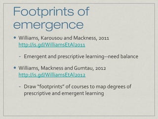 Footprints of
emergence
•

Williams, Karousou and Mackness, 2011
http://is.gd/WilliamsEtAl2011

•

Emergent and prescripti...
