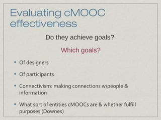 Evaluating cMOOC
effectiveness
Do they achieve goals?
Which goals?
• Of designers
• Of participants
• Connectivism: making...