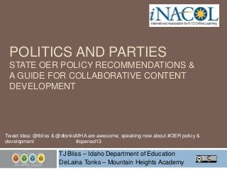 POLITICS AND PARTIES
STATE OER POLICY RECOMMENDATIONS &
A GUIDE FOR COLLABORATIVE CONTENT
DEVELOPMENT

Tweet Idea: @tbliss & @dtonksMHA are awesome, speaking now about #OER policy &
development
#opened13

TJ Bliss – Idaho Department of Education
DeLaina Tonks – Mountain Heights Academy

 