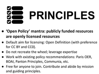 PRINCIPLES
● ‘Open Policy’ mantra: publicly funded resources
are openly licensed resources
● Default aim for licensing: Op...