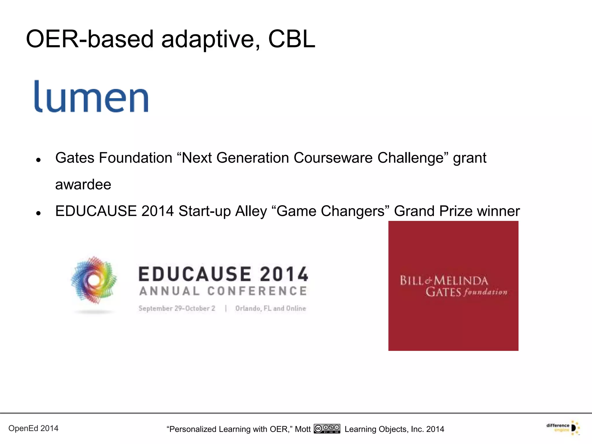 OER-based adaptive, CBL 
● Gates Foundation “Next Generation Courseware Challenge” grant 
awardee 
● EDUCAUSE 2014 Start-up Alley “Game Changers” Grand Prize winner 
OpenEd 2014 “Personalized Learning with OER,” Mott Learning Objects, Inc. 2014 
 