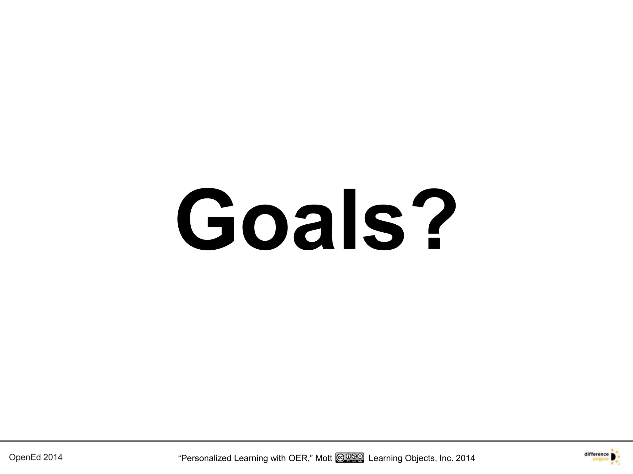 Goals? 
OpenEd 2014 “Personalized Learning with OER,” Mott Learning Objects, Inc. 2014 
 