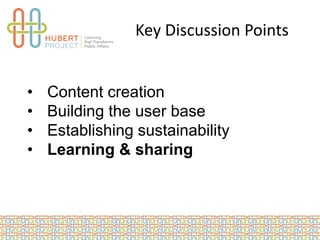 Key Discussion Points
• Content creation
• Building the user base
• Establishing sustainability
• Learning & sharing
 