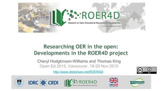 Researching OER in the open:
Developments in the ROER4D project
Cheryl Hodgkinson-Williams and Thomas King
Open Ed 2015, Vancouver, 18-20 Nov 2015
http://www.slideshare.net/ROER4D/
 