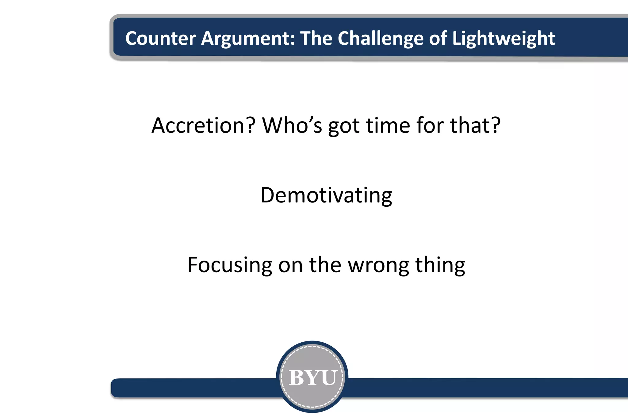 Counter Argument: The Challenge of Lightweight
BYU
Accretion? Who’s got time for that?
Demotivating
Focusing on the wrong thing
 