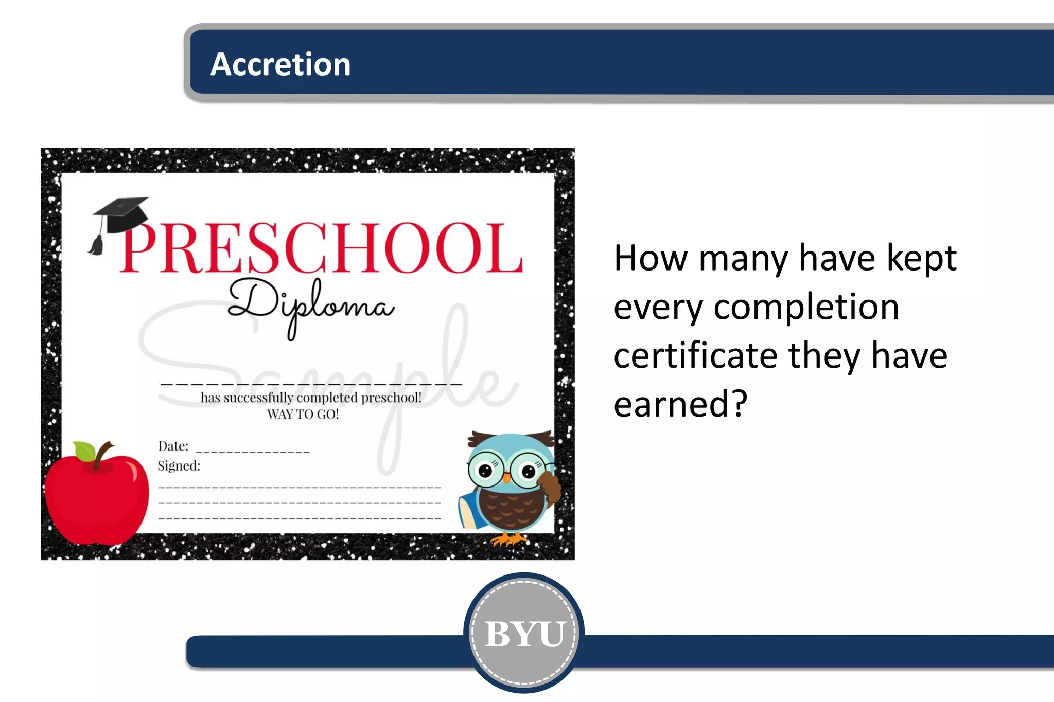 Accretion
BYU
How many have kept
every completion
certificate they have
earned?
 