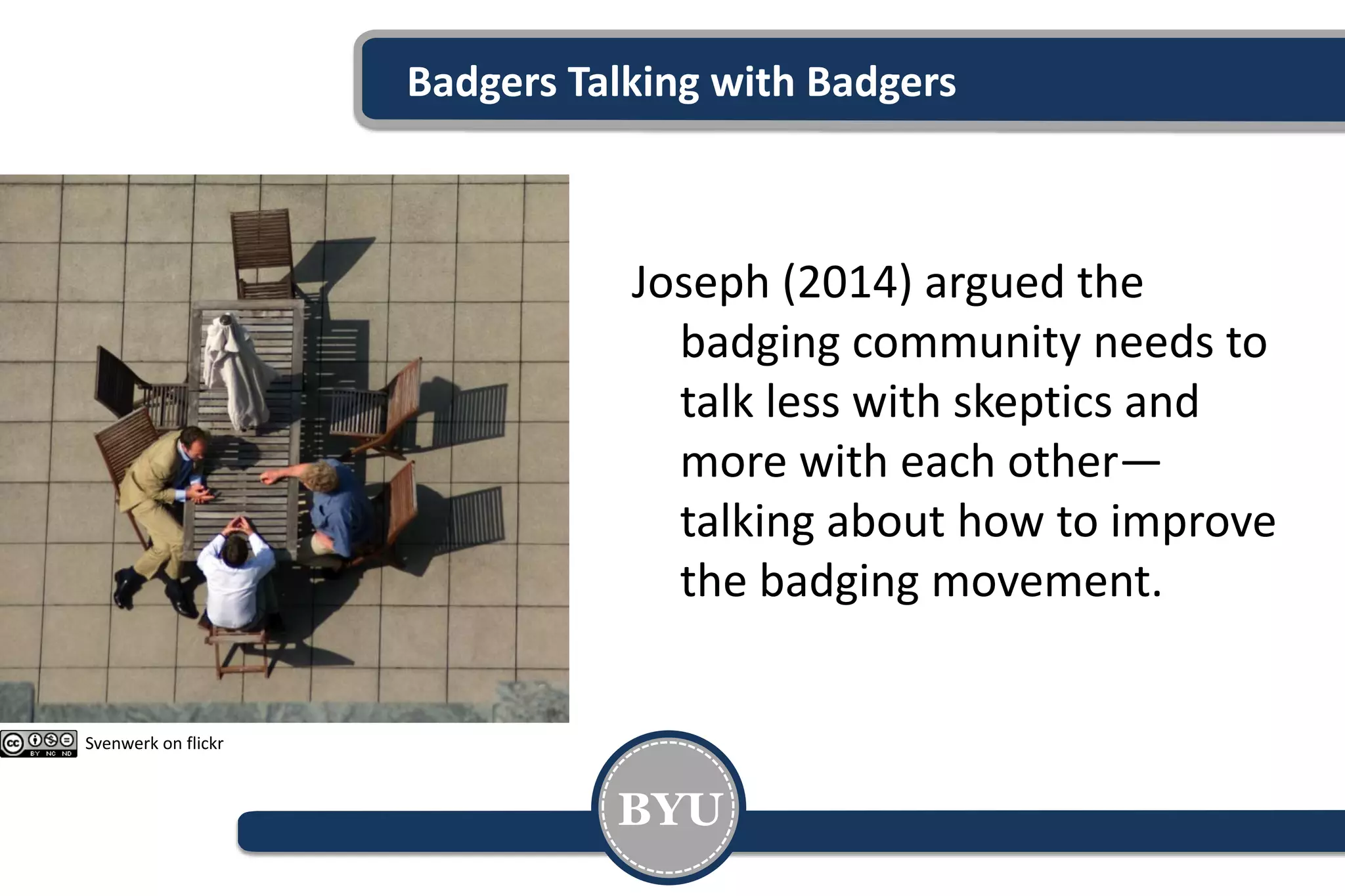 Badgers Talking with Badgers
Joseph (2014) argued the
badging community needs to
talk less with skeptics and
more with each other—
talking about how to improve
the badging movement.
BYU
Svenwerk on flickr
 