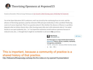 This is important, because a community of practice is a
shared history of that practice.
http://followersoftheapocalyp.se/keep-the-fire-notes-on-my-opened15-presentation/
 