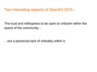 Two interesting aspects of OpenEd 2015…
The trust and willingness to be open to criticism within the
space of the community…
…but a perceived lack of criticality within it.
 