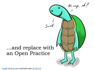 "Turtle" by Nick Lee is licensed under CC BY 2.0
…and replace with
an Open Practice
 
