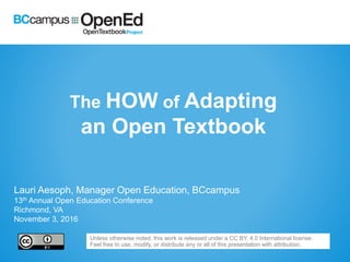 The HOW of Adapting
an Open Textbook
Lauri Aesoph, Manager Open Education, BCcampus
13th Annual Open Education Conference
Richmond, VA
November 3, 2016
Unless otherwise noted, this work is released under a CC BY. 4.0 International license.
Feel free to use, modify, or distribute any or all of this presentation with attribution.
 
