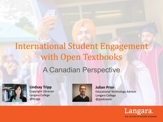 International	Student	Engagement	
with	Open	Textbooks
A Canadian Perspective
Lindsay	Tripp
Copyright	Librarian
Langara	College
@lltripp
Julian	Prior
Educational	Technology	Advisor
Langara	College
@jpodcaster
 