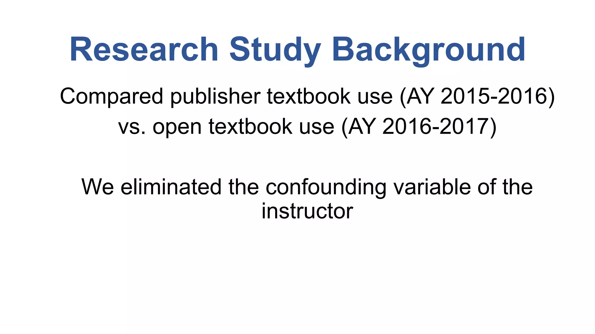 Research Study Background
Compared publisher textbook use (AY 2015-2016)
vs. open textbook use (AY 2016-2017)
We eliminated the confounding variable of the
instructor
 