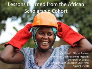 Lessons Learned from the African
Scholarship Cohort
Dr. Kristin Olson Palmer
Director of Online Learning Programs
University of Virginia
13th Annual Open Education Conference
November 2016
 