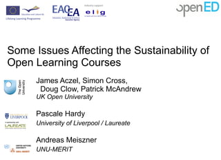 Some Issues Affecting the Sustainability of Open Learning Courses  James Aczel, Simon Cross,   Doug Clow, Patrick McAndrew  UK Open University Pascale Hardy University of Liverpool / Laureate Andreas Meiszner UNU-MERIT 