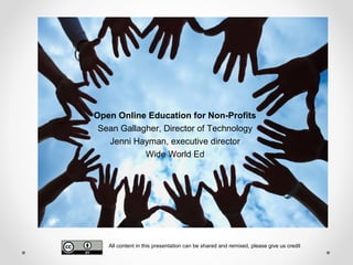 Open Online Education for Non-Profits
Sean Gallagher, Director of Technology
Jenni Hayman, executive director
Wide World Ed
All content in this presentation can be shared and remixed, please give us credit
 