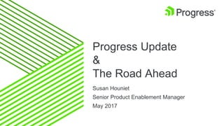 Progress Update
&
The Road Ahead
Susan Houniet
Senior Product Enablement Manager
May 2017
 