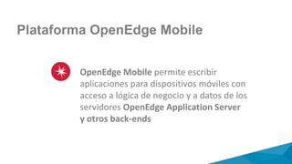 Plataforma OpenEdge Mobile
OpenEdge Mobile permite escribir
aplicaciones para dispositivos móviles con
acceso a lógica de negocio y a datos de los
servidores OpenEdge Application Server
y otros back-ends
 