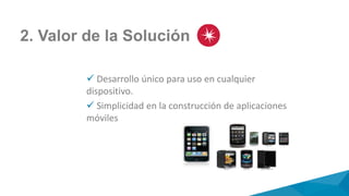 2. Valor de la Solución
 Desarrollo único para uso en cualquier
dispositivo.
 Simplicidad en la construcción de aplicaciones
móviles
 