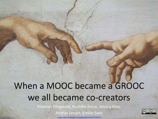 When a MOOC became a GROOC
we all became co-creators
Alannah Fitzgerald, Ruchika Arore, Jessica Xiao,
Andras Lenart, Emilie Salvi
Image: https://www.flickr.com/photos/gnuckx/4277702120 ..
 