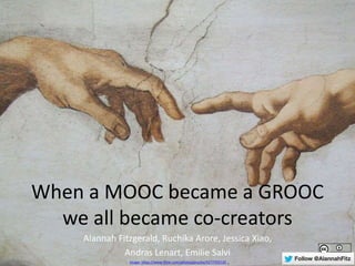 When a MOOC became a GROOC
we all became co-creators
Alannah Fitzgerald, Ruchika Arore, Jessica Xiao,
Andras Lenart, Emilie Salvi
Image: https://www.flickr.com/photos/gnuckx/4277702120 ..
 