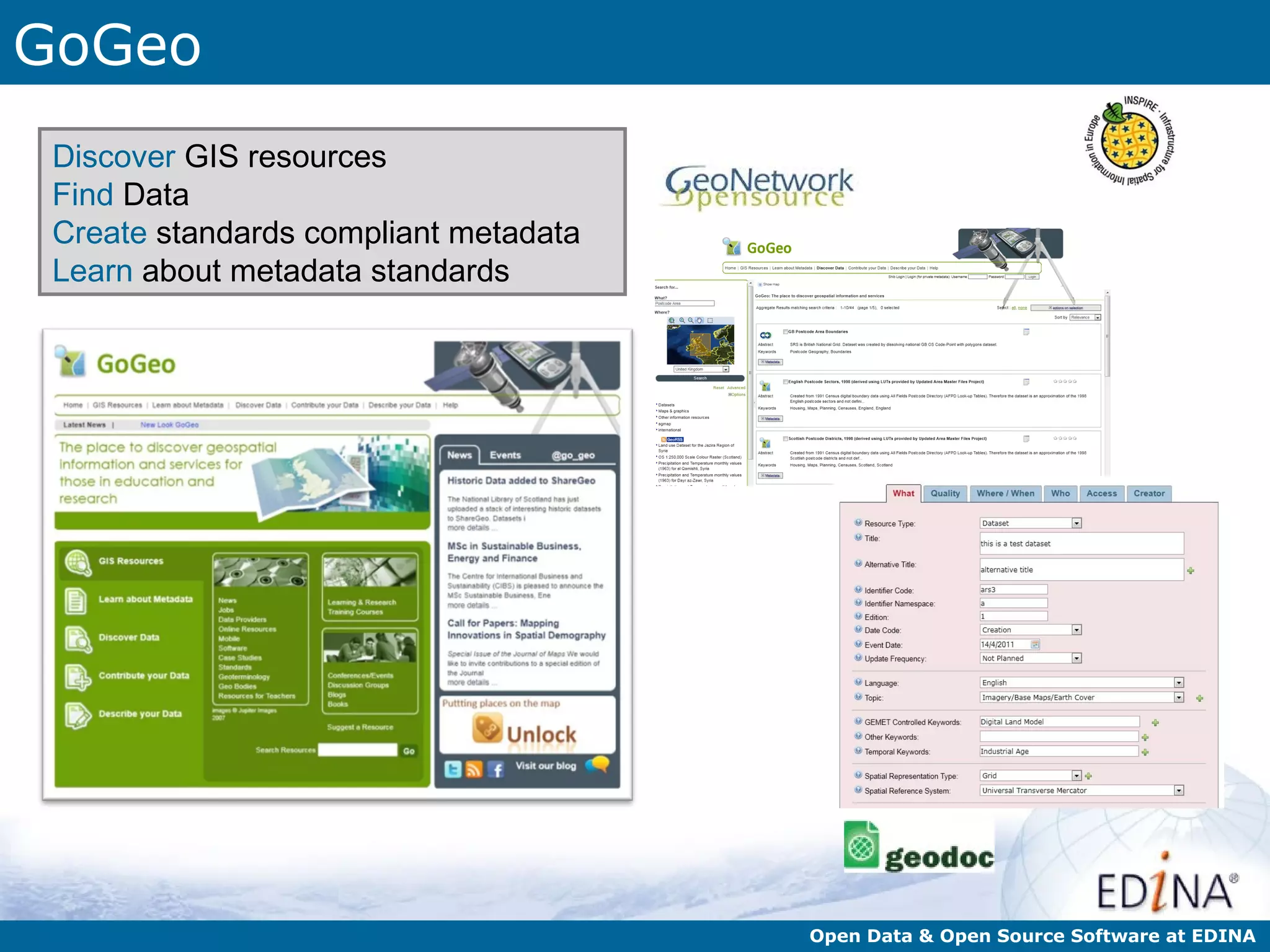 GoGeo
 Discover GIS resources
 Find Data
 Create standards compliant metadata
 Learn about metadata standards




                                       Open Data & Open Source Software at EDINA
 