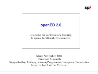 openED 2.0

               Designing for participatory learning
                In open educational environments




                      Start: November 2009
                       Duration: 33 month
Supported by: LifelongLearningProgramme, European Commission
                 Prepared by: Andreas Meiszner
 