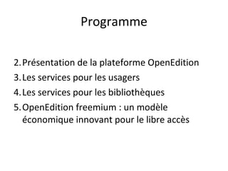 Programme Présentation de la plateforme OpenEdition Les services pour les usagers Les services pour les bibliothèques OpenEdition freemium : un modèle économique innovant pour le libre accès 