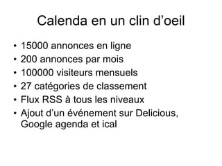 Calenda en un clin d’oeil 15000 annonces en ligne 200 annonces par mois 100000 visiteurs mensuels 27 catégories de classement Flux RSS à tous les niveaux Ajout d’un événement sur Delicious, Google agenda et ical 