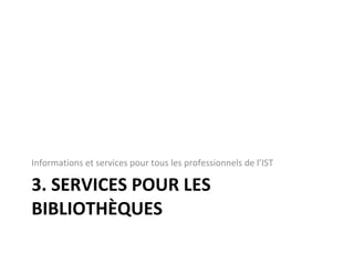 3. SERVICES POUR LES BIBLIOTHÈQUES Informations et services pour tous les professionnels de l’IST 